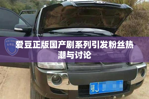 爱豆正版国产剧系列引发粉丝热潮与讨论
