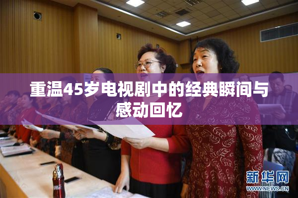 重温45岁电视剧中的经典瞬间与感动回忆