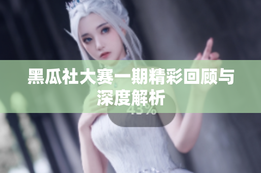黑瓜社大赛一期精彩回顾与深度解析