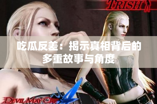 吃瓜反差：揭示真相背后的多重故事与角度
