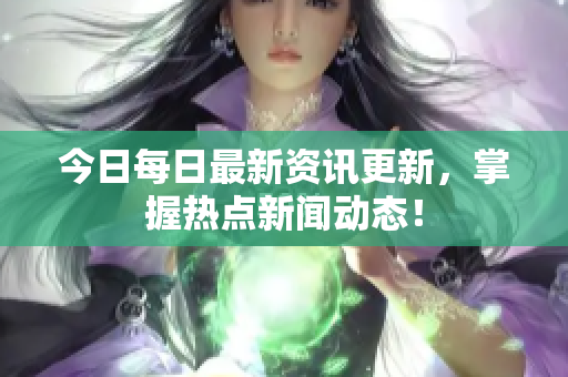 今日每日最新资讯更新，掌握热点新闻动态！