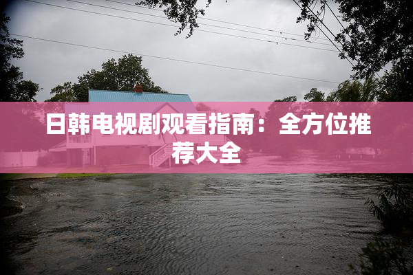 日韩电视剧观看指南：全方位推荐大全