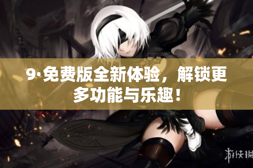 9·免费版全新体验，解锁更多功能与乐趣！