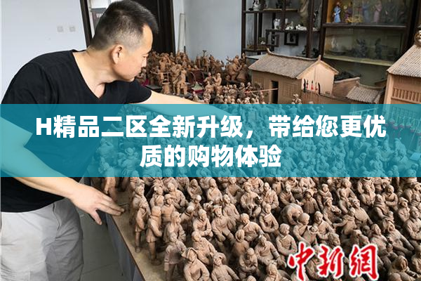 H精品二区全新升级，带给您更优质的购物体验