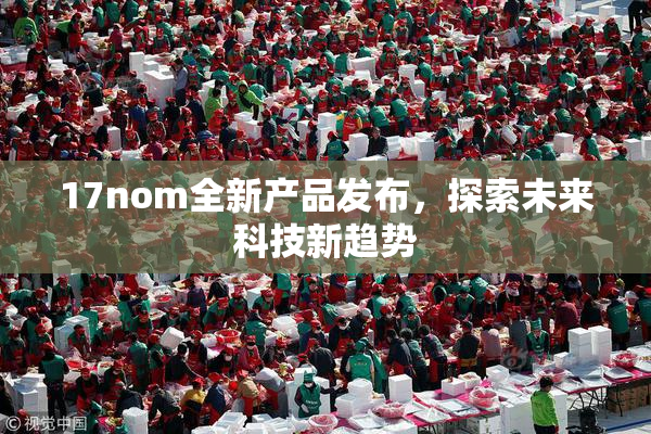 17nom全新产品发布，探索未来科技新趋势