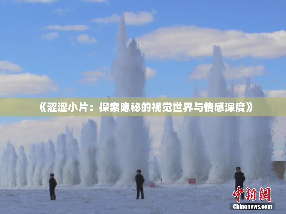 《涩涩小片：探索隐秘的视觉世界与情感深度》