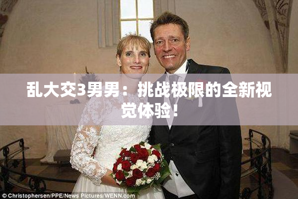乱大交3男男：挑战极限的全新视觉体验！