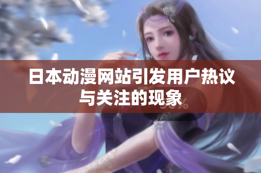 日本动漫网站引发用户热议与关注的现象