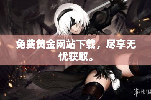 免费黄金网站下载，尽享无忧获取。