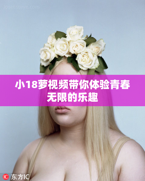 小18萝视频带你体验青春无限的乐趣