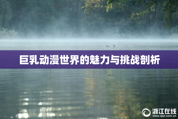 巨乳动漫世界的魅力与挑战剖析