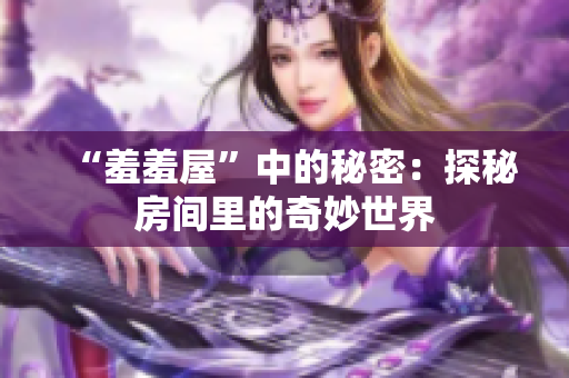“羞羞屋”中的秘密：探秘房间里的奇妙世界
