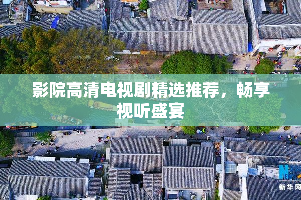 影院高清电视剧精选推荐，畅享视听盛宴