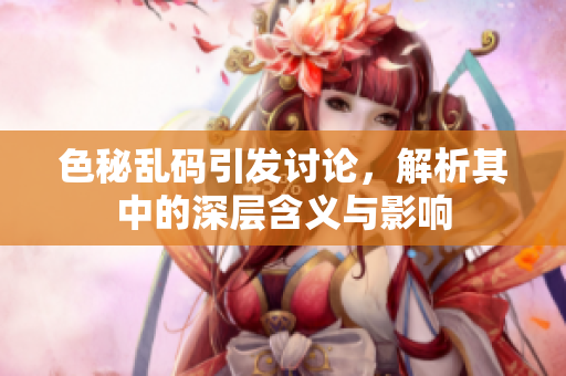 色秘乱码引发讨论，解析其中的深层含义与影响