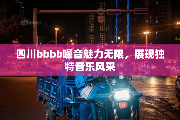 四川bbbb嗓音魅力无限，展现独特音乐风采