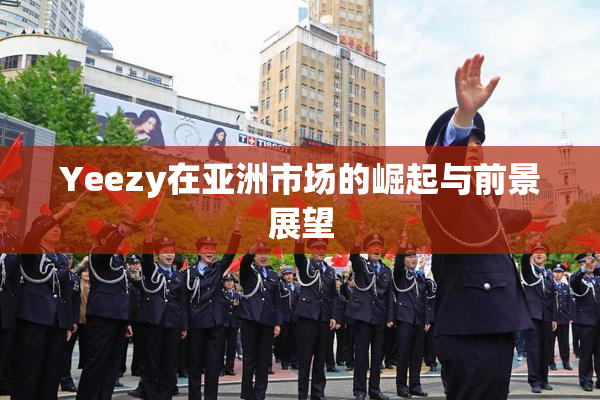 Yeezy在亚洲市场的崛起与前景展望