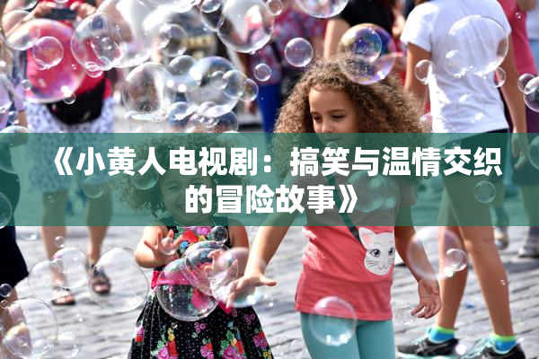 《小黄人电视剧：搞笑与温情交织的冒险故事》