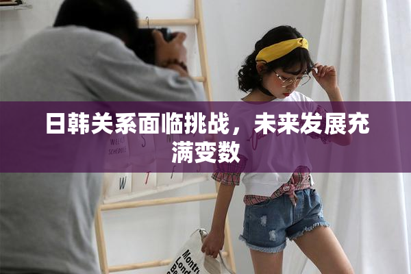 日韩关系面临挑战，未来发展充满变数