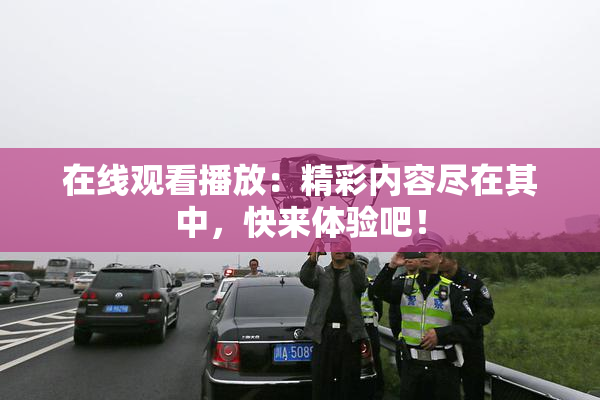 在线观看播放：精彩内容尽在其中，快来体验吧！