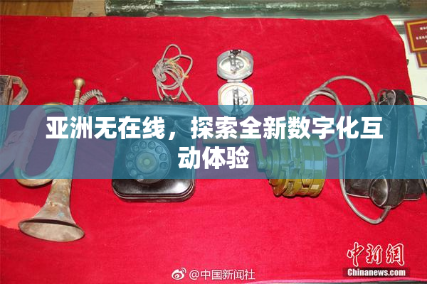 亚洲无在线，探索全新数字化互动体验