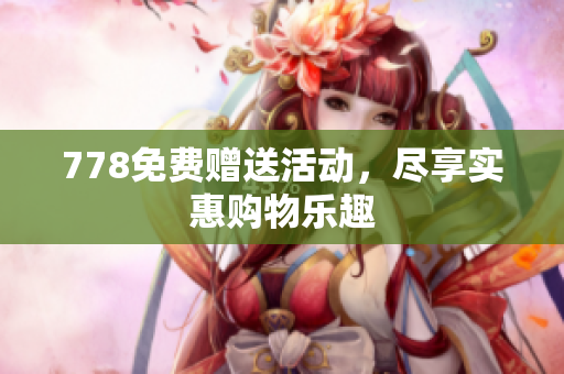 778免费赠送活动，尽享实惠购物乐趣