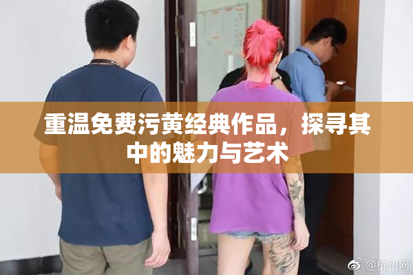 重温免费污黄经典作品，探寻其中的魅力与艺术