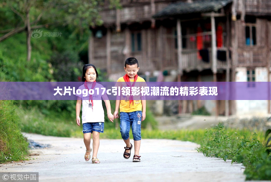 大片logo17c引领影视潮流的精彩表现