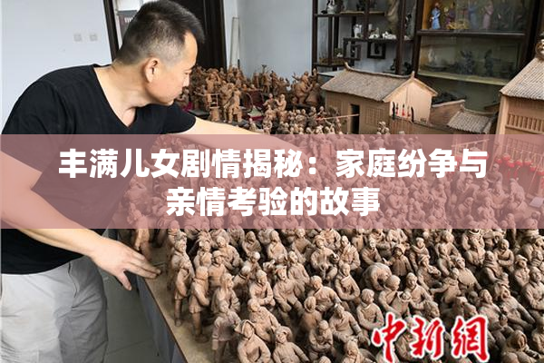 丰满儿女剧情揭秘：家庭纷争与亲情考验的故事