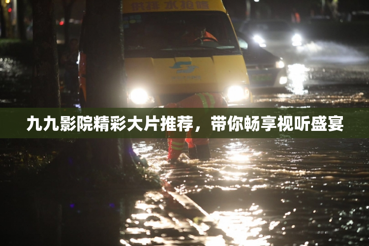 九九影院精彩大片推荐，带你畅享视听盛宴