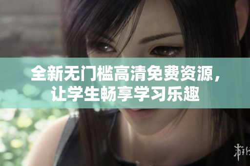 全新无门槛高清免费资源，让学生畅享学习乐趣