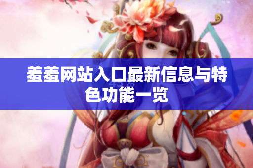 羞羞网站入口最新信息与特色功能一览