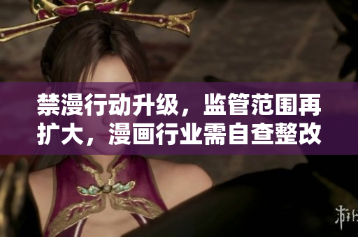 禁漫行动升级，监管范围再扩大，漫画行业需自查整改