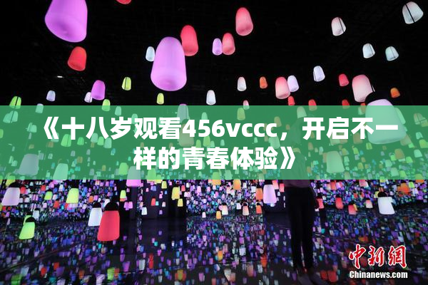 《十八岁观看456vccc，开启不一样的青春体验》