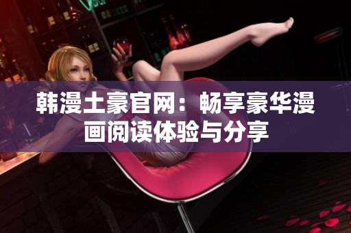 韩漫土豪官网：畅享豪华漫画阅读体验与分享