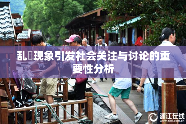 乱婬现象引发社会关注与讨论的重要性分析