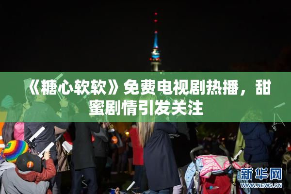 《糖心软软》免费电视剧热播，甜蜜剧情引发关注