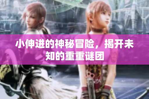 小伸进的神秘冒险，揭开未知的重重谜团