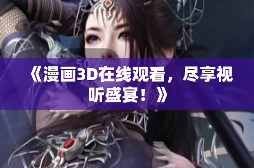 《漫画3D在线观看，尽享视听盛宴！》