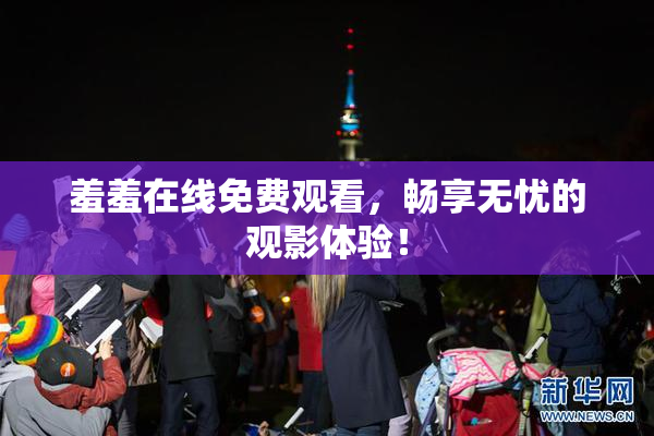羞羞在线免费观看，畅享无忧的观影体验！