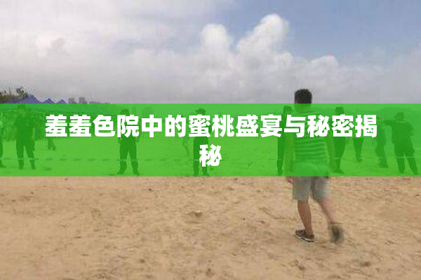 羞羞色院中的蜜桃盛宴与秘密揭秘