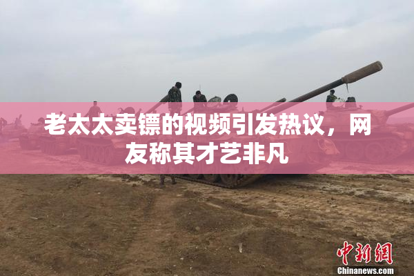老太太卖镖的视频引发热议，网友称其才艺非凡