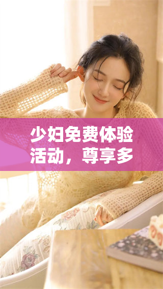 少妇免费体验活动，尊享多重福利等你来参加！