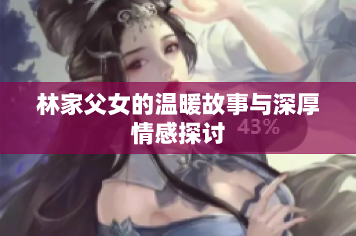 林家父女的温暖故事与深厚情感探讨