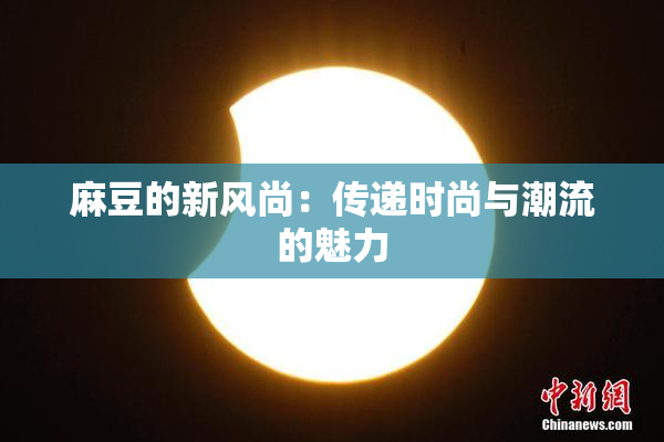 麻豆的新风尚：传递时尚与潮流的魅力