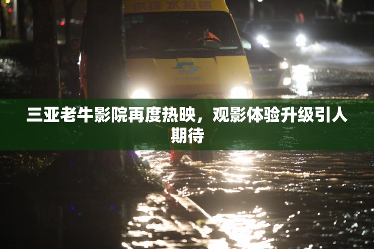 三亚老牛影院再度热映，观影体验升级引人期待