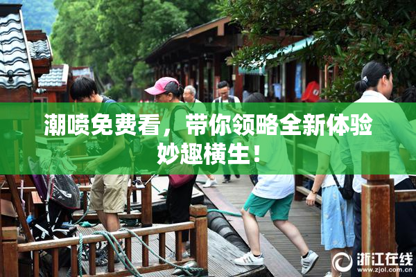 潮喷免费看，带你领略全新体验妙趣横生！