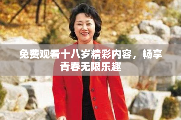 免费观看十八岁精彩内容，畅享青春无限乐趣