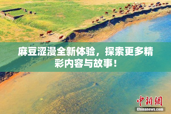 麻豆涩漫全新体验，探索更多精彩内容与故事！