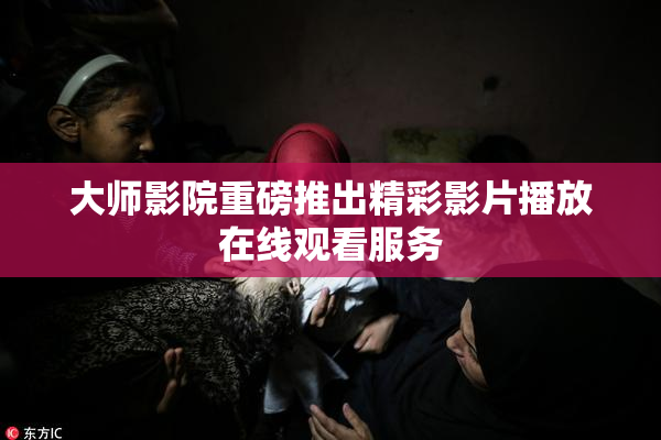 大师影院重磅推出精彩影片播放在线观看服务