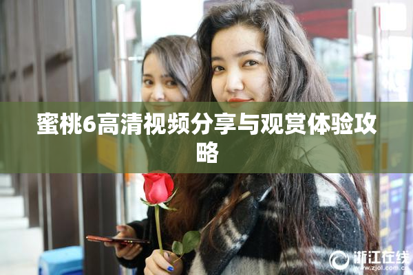 蜜桃6高清视频分享与观赏体验攻略